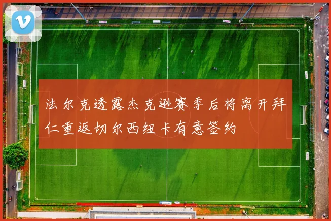 法尔克透露杰克逊赛季后将离开拜仁重返切尔西纽卡有意签约