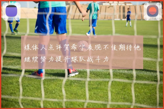 媒体人点评贺希宁表现不佳期待他继续努力提升球队战斗力