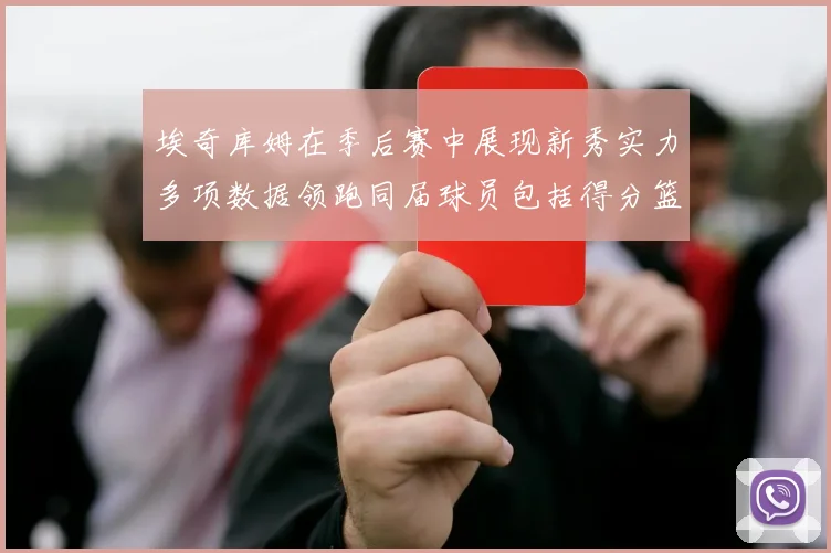 埃奇库姆在季后赛中展现新秀实力多项数据领跑同届球员包括得分篮板助攻抢断三分