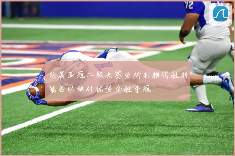 明晨亚冠二级决赛分析利雅得胜利能否以绝对优势全胜夺冠