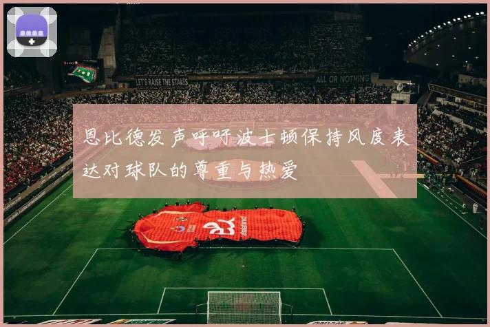 恩比德发声呼吁波士顿保持风度表达对球队的尊重与热爱