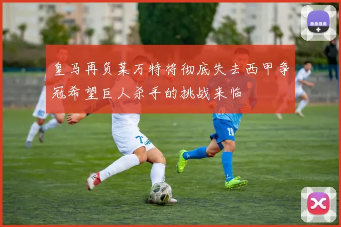 皇马再负莱万特将彻底失去西甲争冠希望巨人杀手的挑战来临