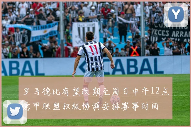 罗马德比有望改期至周日中午12点意甲联盟积极协调安排赛事时间