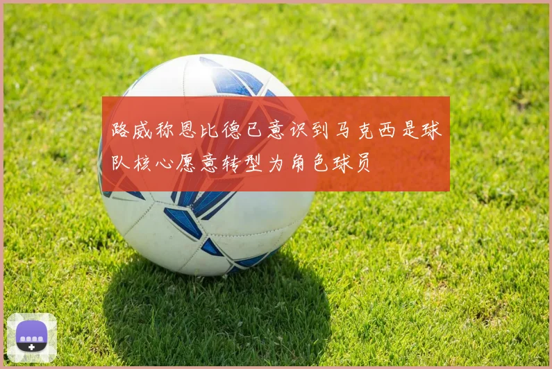 路威称恩比德已意识到马克西是球队核心愿意转型为角色球员