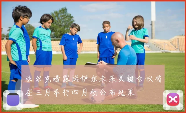 法尔克透露诺伊尔未来关键会议将在三月举行四月初公布结果
