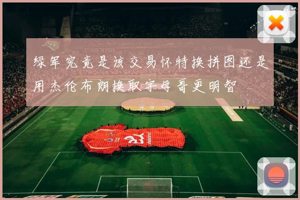 绿军究竟是该交易怀特换拼图还是用杰伦布朗换取字母哥更明智